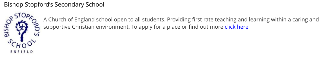 Bishop Stopford’s Secondary School  A Church of England school open to all students. Providing first rate teaching and learning within a caring and supportive Christian environment. To apply for a place or find out more click here