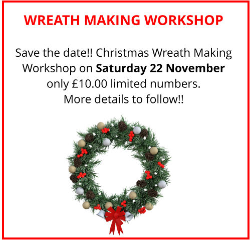 WREATH MAKING WORKSHOP Save the date!! Christmas Wreath Making Workshop on Saturday 22 November only £10.00 limited numbers. More details to follow!!