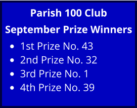 Parish 100 Club September Prize Winners •	1st Prize No. 43 •	2nd Prize No. 32 •	3rd Prize No. 1  •	4th Prize No. 39
