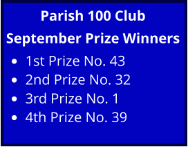 Parish 100 Club September Prize Winners •	1st Prize No. 43  •	2nd Prize No. 32 •	3rd Prize No. 1  •	4th Prize No. 39