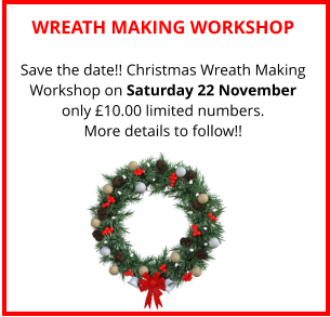 WREATH MAKING WORKSHOP Save the date!! Christmas Wreath Making Workshop on Saturday 22 November only £10.00 limited numbers. More details to follow!!