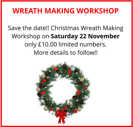 WREATH MAKING WORKSHOP Save the date!! Christmas Wreath Making Workshop on Saturday 22 November only £10.00 limited numbers. More details to follow!!