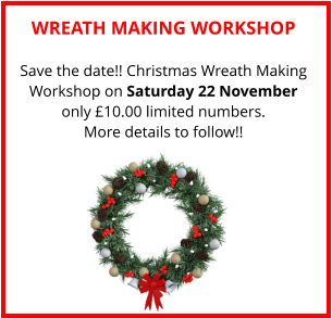 WREATH MAKING WORKSHOP Save the date!! Christmas Wreath Making Workshop on Saturday 22 November only £10.00 limited numbers. More details to follow!!