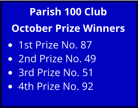 Parish 100 Club October Prize Winners •	1st Prize No. 87 •	2nd Prize No. 49 •	3rd Prize No. 51 •	4th Prize No. 92