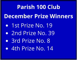 Parish 100 Club December Prize Winners •	1st Prize No. 19 •	2nd Prize No. 39 •	3rd Prize No. 8 •	4th Prize No. 14