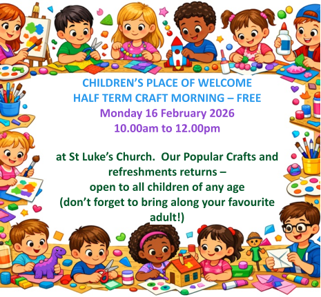 CHILDREN’S PLACE OF WELCOME  HALF TERM CRAFT MORNING – FREEMonday 16 February 2026 10.00am to 12.00pm   at St Luke’s Church.  Our Popular Crafts and refreshments returns – open to all children of any age (don’t forget to bring along your favourite adult!)