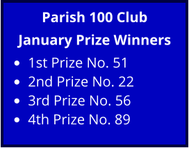 Parish 100 Club January Prize Winners •	1st Prize No. 51 •	2nd Prize No. 22 •	3rd Prize No. 56 •	4th Prize No. 89