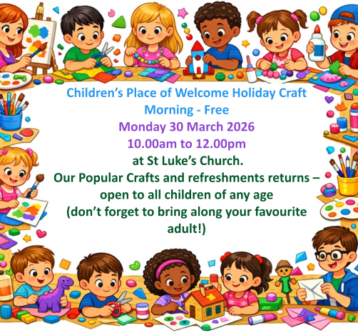 Children’s Place of Welcome Holiday Craft Morning - FreeMonday 30 March 2026 10.00am to 12.00pm  at St Luke’s Church.  Our Popular Crafts and refreshments returns – open to all children of any age (don’t forget to bring along your favourite adult!)