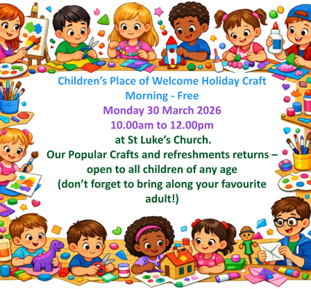 Children’s Place of Welcome Holiday Craft Morning - FreeMonday 30 March 2026 10.00am to 12.00pm  at St Luke’s Church.  Our Popular Crafts and refreshments returns – open to all children of any age (don’t forget to bring along your favourite adult!)