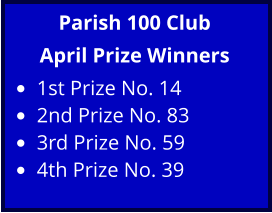 Parish 100 Club April Prize Winners •	1st Prize No. 14 •	2nd Prize No. 83 •	3rd Prize No. 59 •	4th Prize No. 39