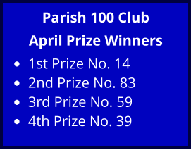 Parish 100 Club April Prize Winners •	1st Prize No. 14 •	2nd Prize No. 83 •	3rd Prize No. 59 •	4th Prize No. 39