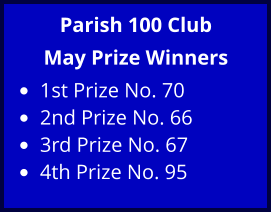 Parish 100 Club May Prize Winners •	1st Prize No. 70 •	2nd Prize No. 66 •	3rd Prize No. 67 •	4th Prize No. 95