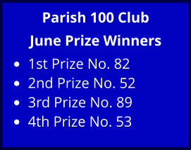 Parish 100 Club June Prize Winners •	1st Prize No. 82 •	2nd Prize No. 52 •	3rd Prize No. 89 •	4th Prize No. 53