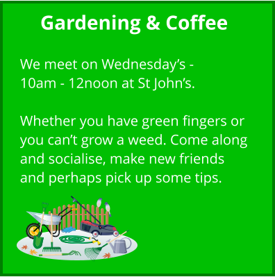 Gardening & Coffee  We meet on Wednesday’s - 10am - 12noon at St John’s.  Whether you have green fingers or you can’t grow a weed. Come along and socialise, make new friends and perhaps pick up some tips.
