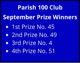 Parish 100 Club September Prize Winners •	1st Prize No. 45 •	2nd Prize No. 49 •	3rd Prize No. 4 •	4th Prize No. 51