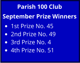 Parish 100 Club September Prize Winners •	1st Prize No. 45 •	2nd Prize No. 49 •	3rd Prize No. 4 •	4th Prize No. 51
