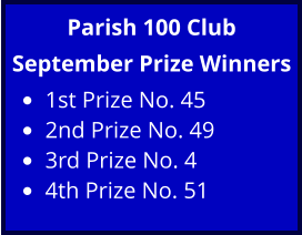 Parish 100 Club September Prize Winners •	1st Prize No. 45 •	2nd Prize No. 49 •	3rd Prize No. 4 •	4th Prize No. 51