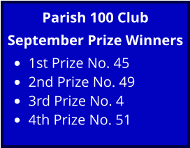 Parish 100 Club September Prize Winners •	1st Prize No. 45 •	2nd Prize No. 49 •	3rd Prize No. 4 •	4th Prize No. 51
